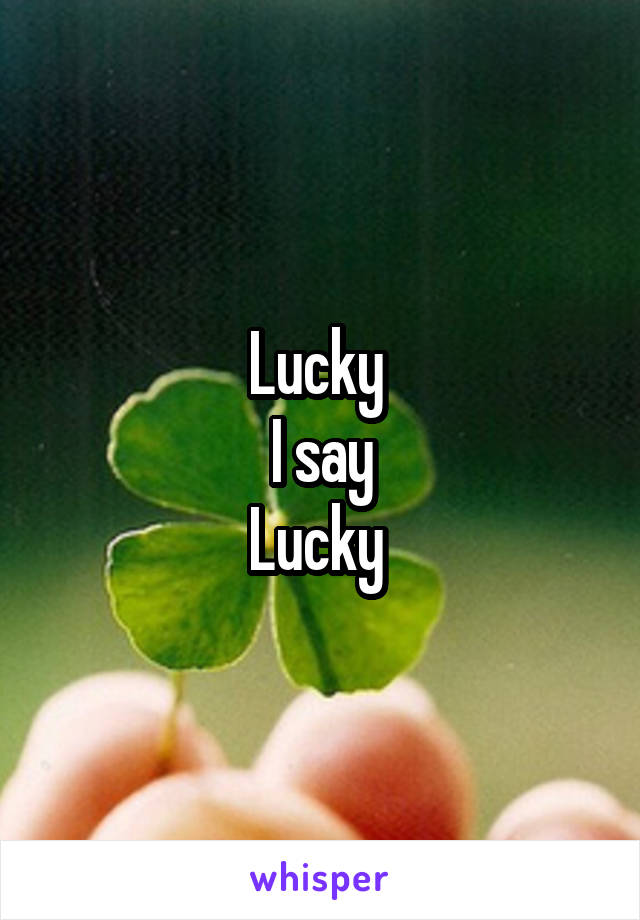 Lucky 
I say
Lucky 