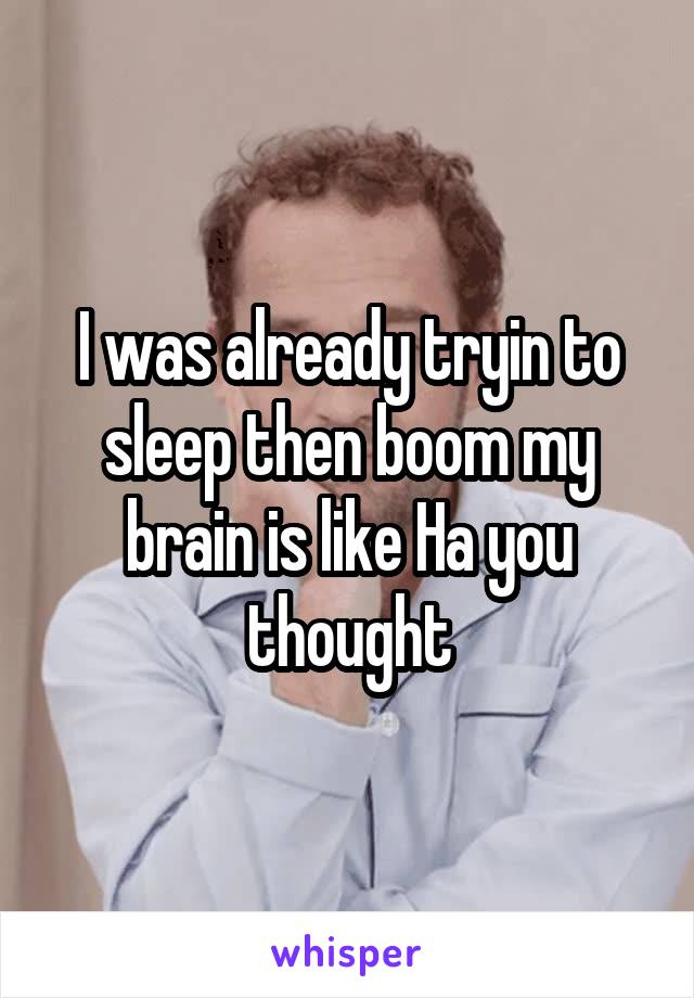 I was already tryin to sleep then boom my brain is like Ha you thought