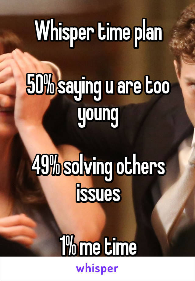 Whisper time plan

50% saying u are too young

49% solving others issues

1% me time