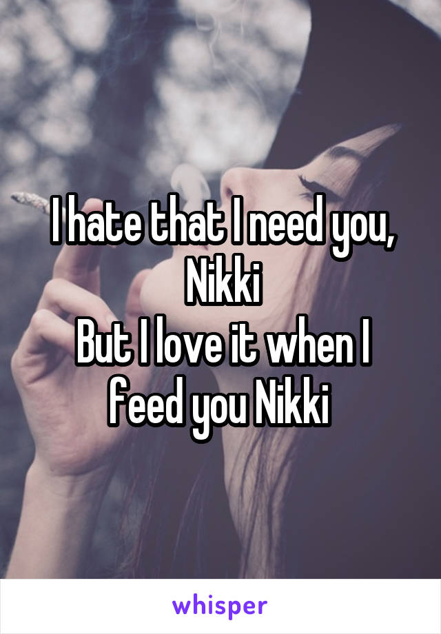 I hate that I need you, Nikki
But I love it when I feed you Nikki 