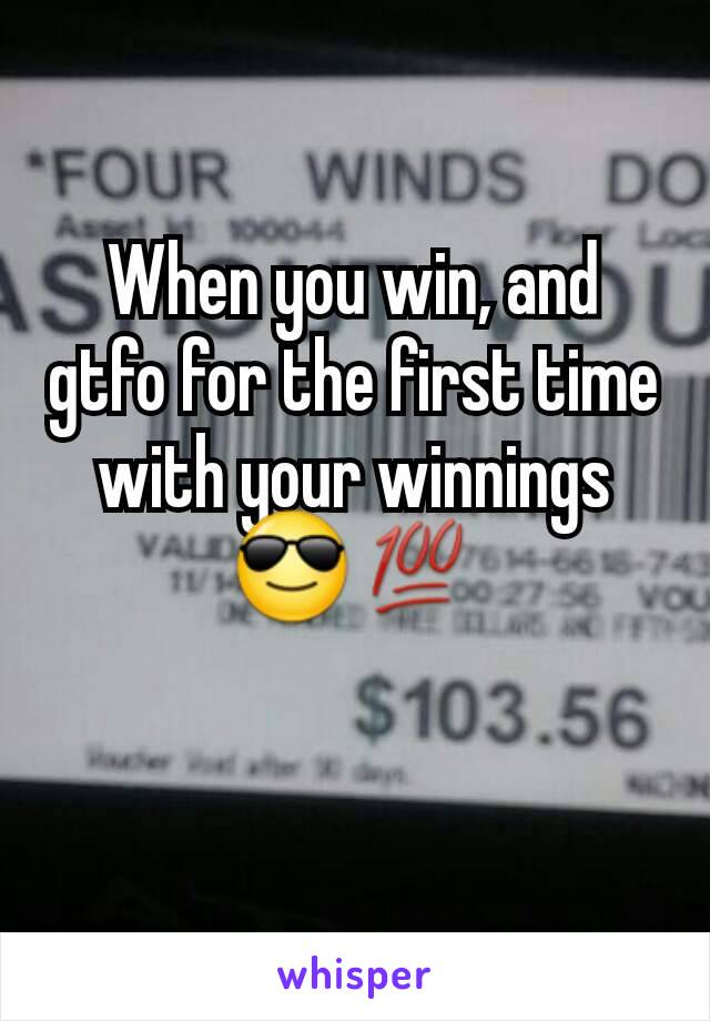 When you win, and gtfo for the first time with your winnings
😎💯