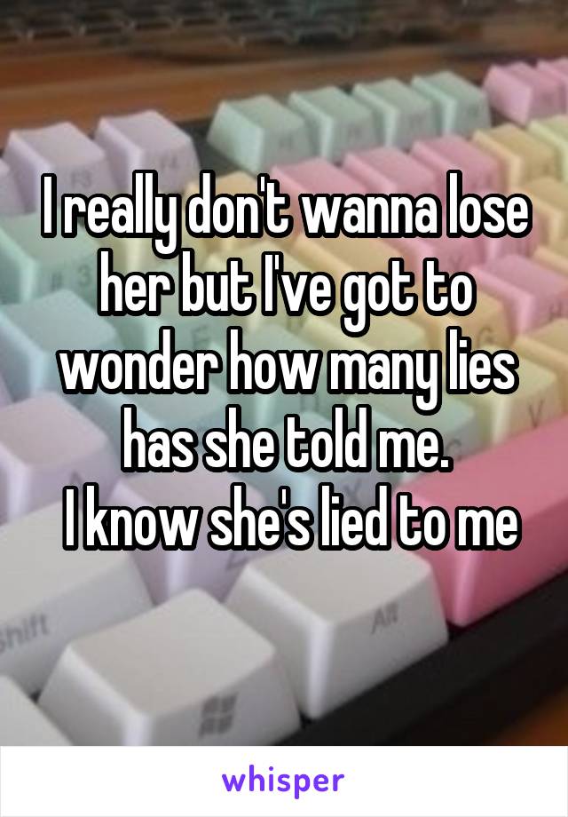 I really don't wanna lose her but I've got to wonder how many lies has she told me.
 I know she's lied to me 