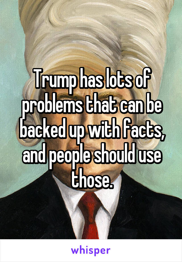 Trump has lots of problems that can be backed up with facts, and people should use those.