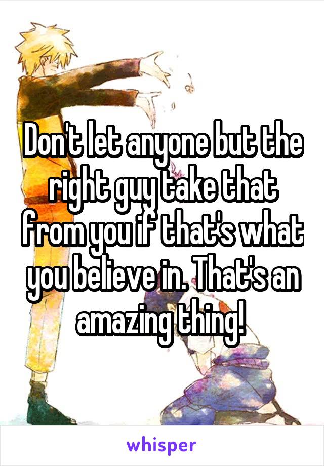 Don't let anyone but the right guy take that from you if that's what you believe in. That's an amazing thing! 
