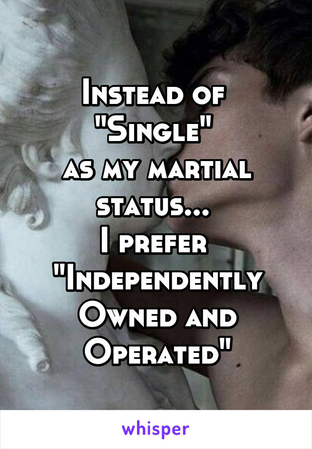 Instead of 
"Single" 
as my martial status... 
I prefer 
"Independently Owned and Operated"