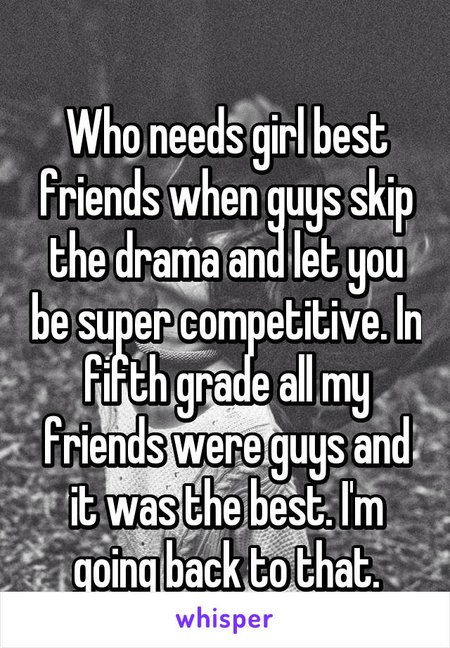 
Who needs girl best friends when guys skip the drama and let you be super competitive. In fifth grade all my friends were guys and it was the best. I'm going back to that.