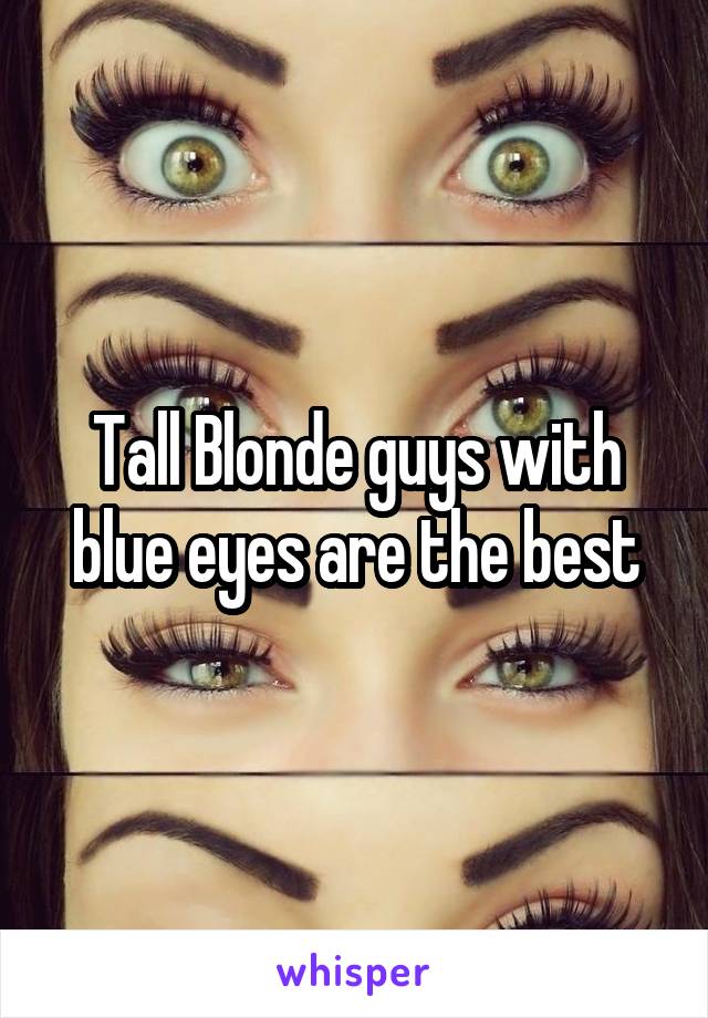Tall Blonde guys with blue eyes are the best