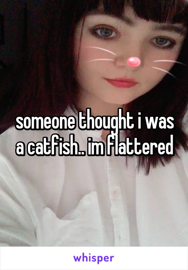 someone thought i was a catfish.. im flattered