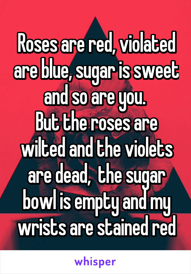 Roses are red, violated are blue, sugar is sweet and so are you. 
But the roses are wilted and the violets are dead,  the sugar bowl is empty and my wrists are stained red
