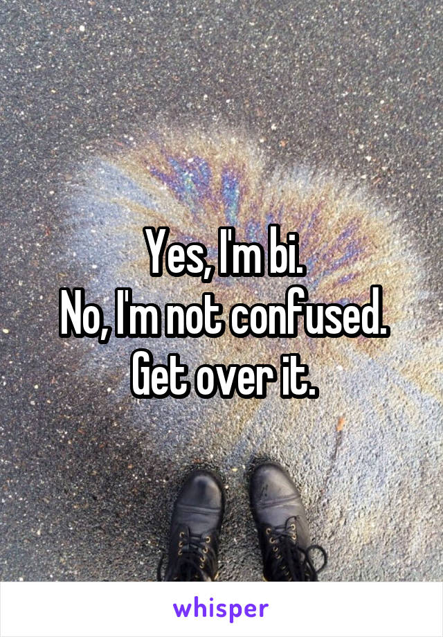 Yes, I'm bi.
No, I'm not confused.
Get over it.