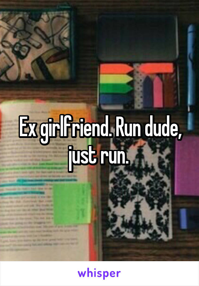 Ex girlfriend. Run dude, just run. 
