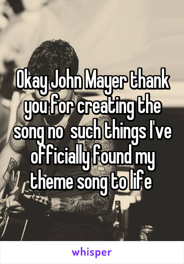 Okay John Mayer thank you for creating the song no  such things I've officially found my theme song to life 