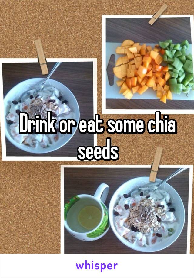 Drink or eat some chia seeds