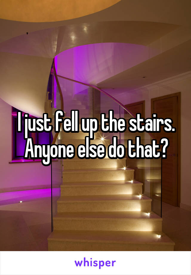 I just fell up the stairs. Anyone else do that?