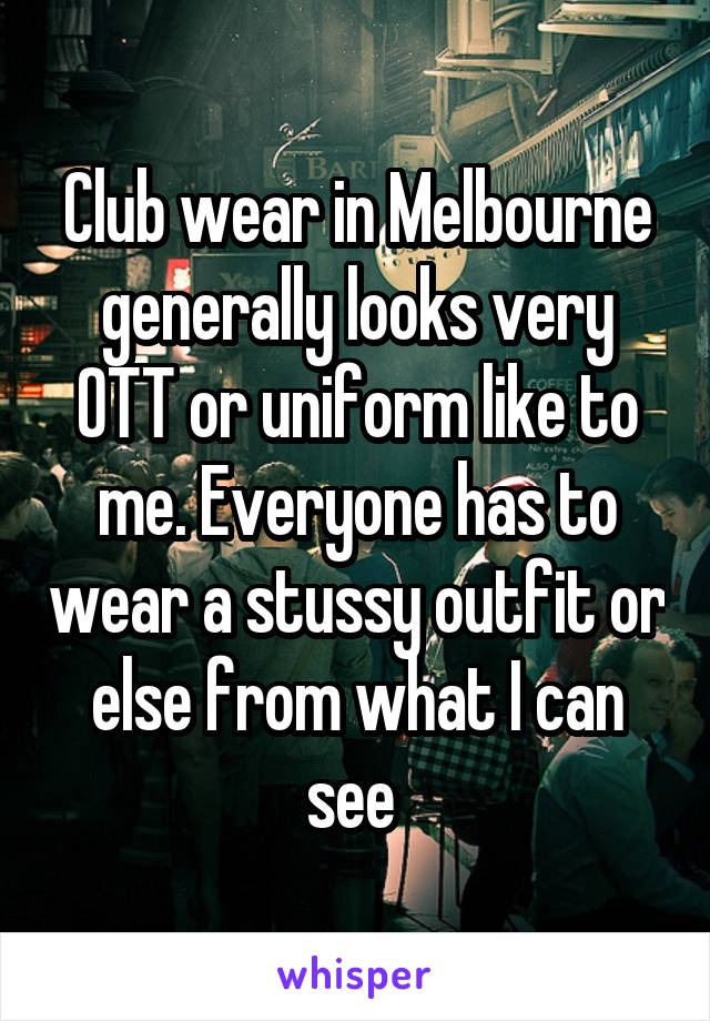 Club wear in Melbourne generally looks very OTT or uniform like to me. Everyone has to wear a stussy outfit or else from what I can see 