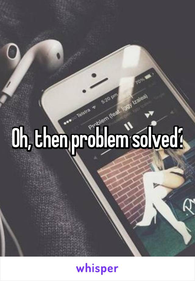 Oh, then problem solved?