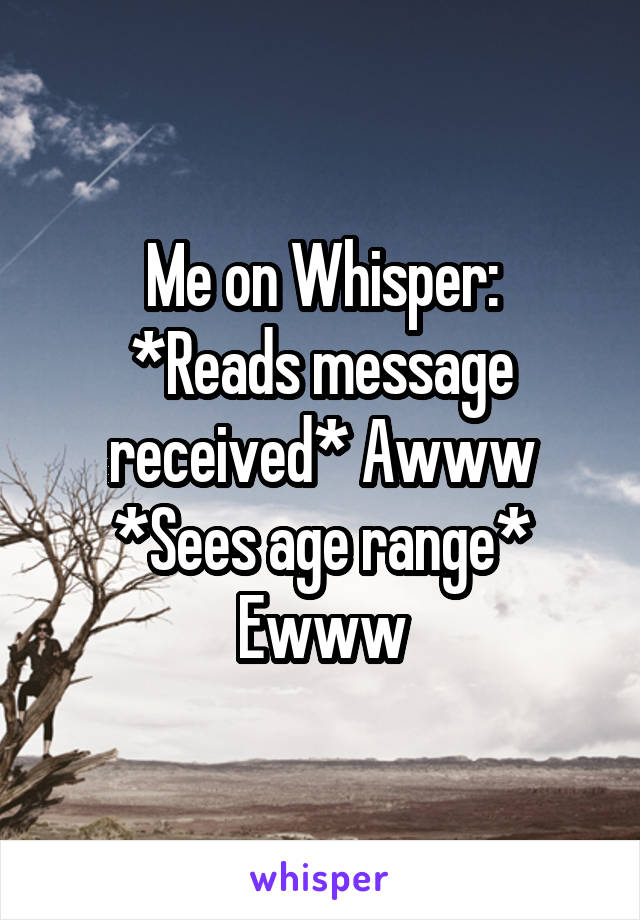 Me on Whisper:
*Reads message received* Awww
*Sees age range* Ewww