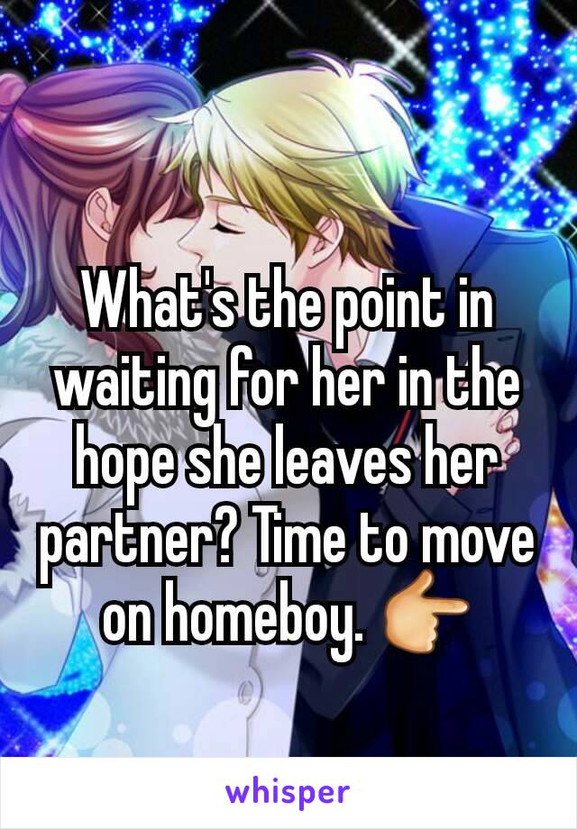What's the point in waiting for her in the hope she leaves her partner? Time to move on homeboy. 👉