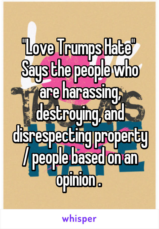 "Love Trumps Hate" 
Says the people who are harassing, destroying, and disrespecting property / people based on an opinion . 