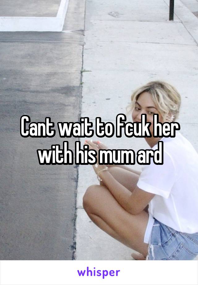 Cant wait to fcuk her with his mum ard