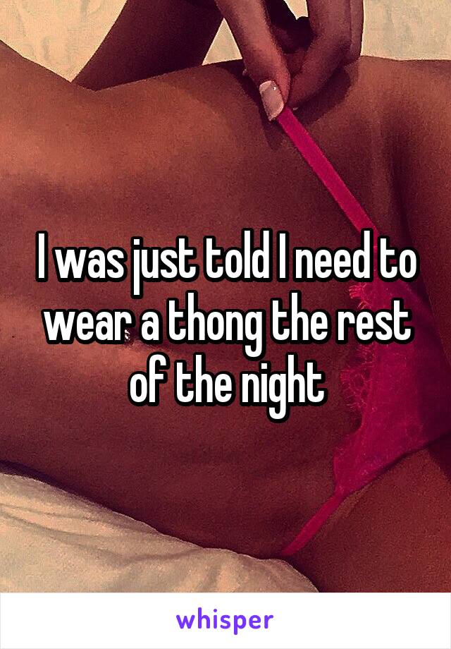 I was just told I need to wear a thong the rest of the night