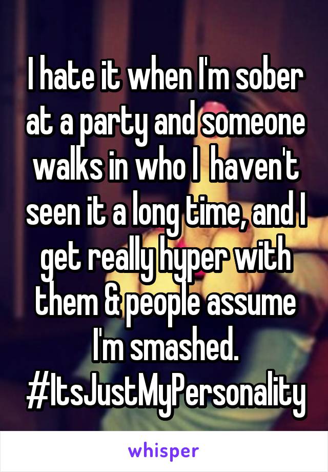 I hate it when I'm sober at a party and someone walks in who I  haven't seen it a long time, and I get really hyper with them & people assume I'm smashed. #ItsJustMyPersonality
