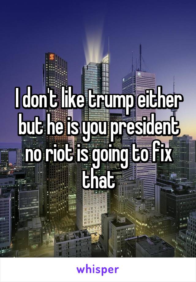 I don't like trump either but he is you president no riot is going to fix that