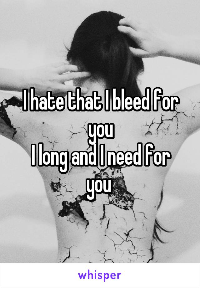 I hate that I bleed for you
I long and I need for you 