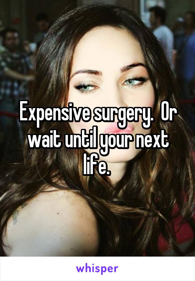 Expensive surgery.  Or wait until your next life. 
