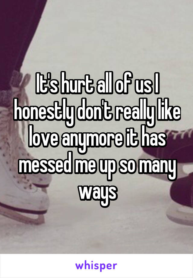 It's hurt all of us I honestly don't really like love anymore it has messed me up so many ways