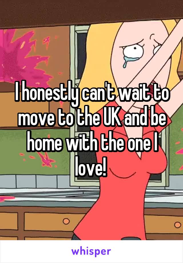 I honestly can't wait to move to the UK and be home with the one I love! 
