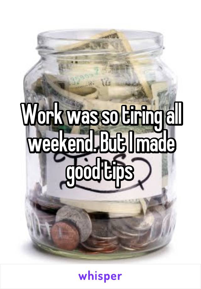 Work was so tiring all weekend. But I made good tips 