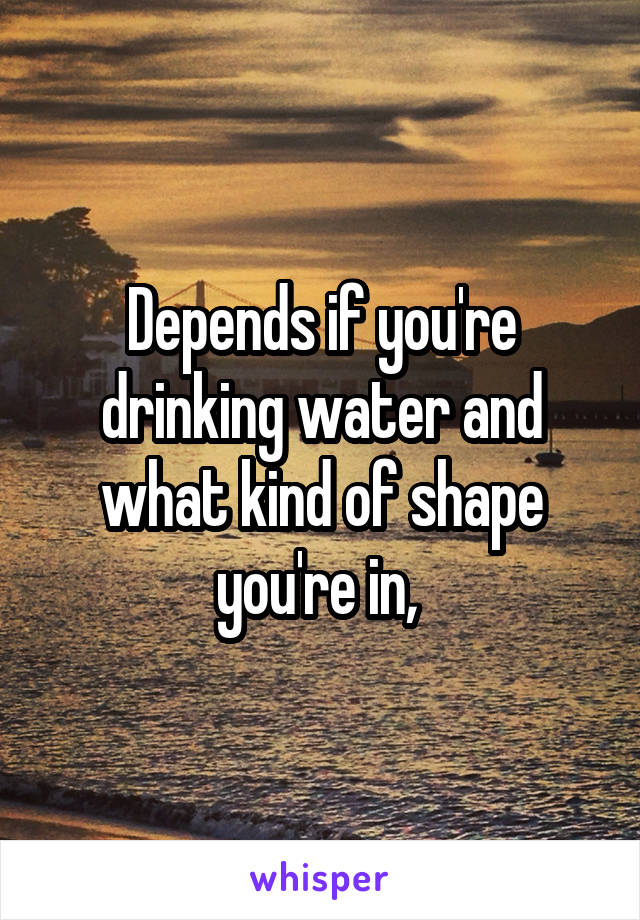 Depends if you're drinking water and what kind of shape you're in, 