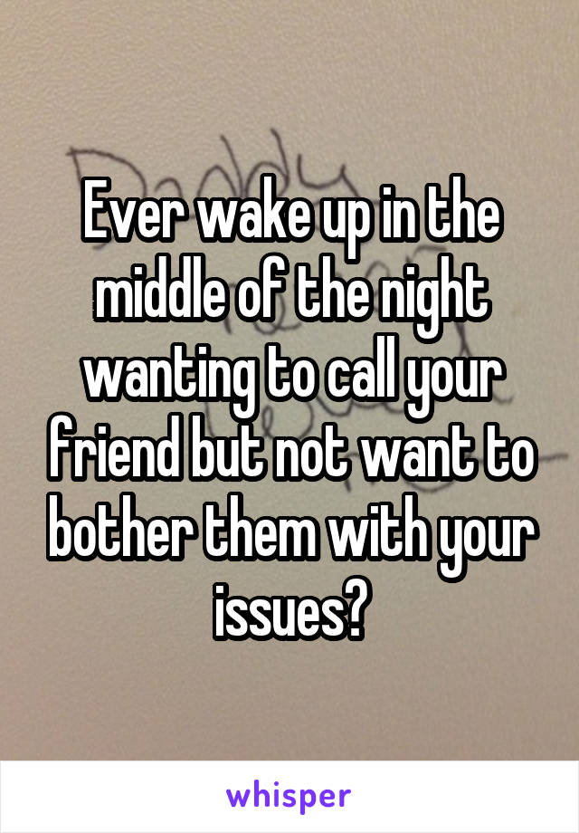 Ever wake up in the middle of the night wanting to call your friend but not want to bother them with your issues?