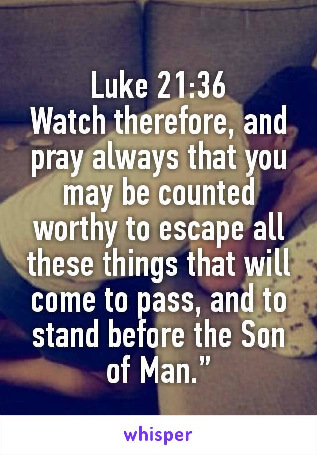 Luke 21:36
Watch therefore, and pray always that you may be counted worthy to escape all these things that will come to pass, and to stand before the Son of Man.”
