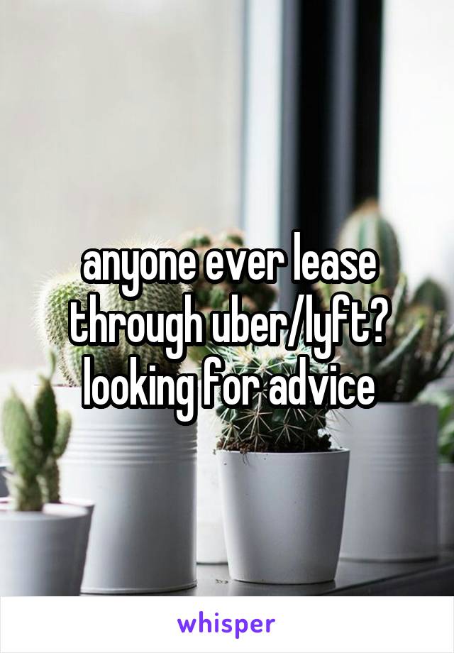anyone ever lease through uber/lyft?
looking for advice