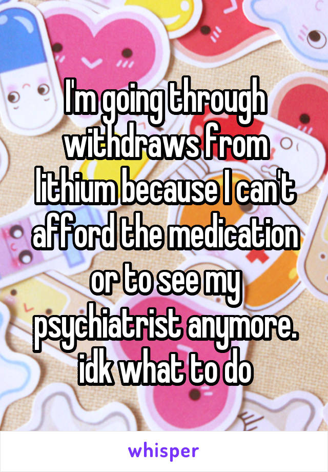 I'm going through withdraws from lithium because I can't afford the medication or to see my psychiatrist anymore. idk what to do