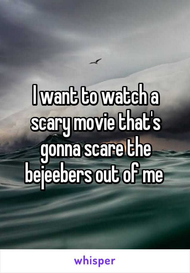 I want to watch a scary movie that's gonna scare the bejeebers out of me 