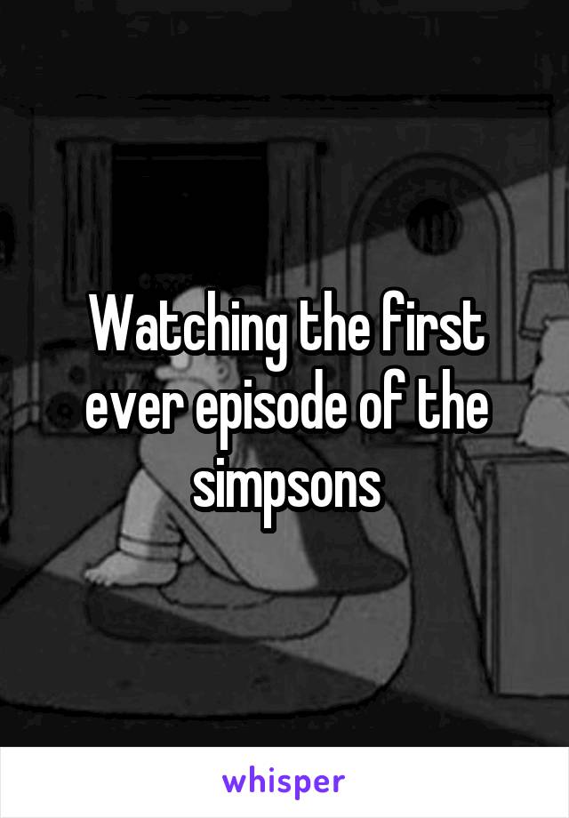 Watching the first ever episode of the simpsons