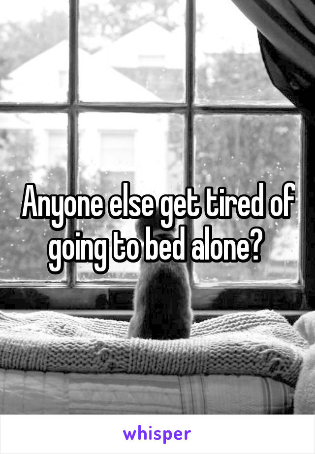 Anyone else get tired of going to bed alone? 