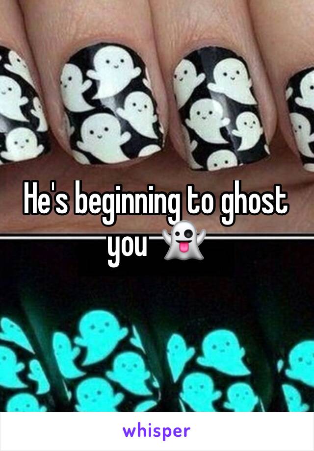He's beginning to ghost you  👻 