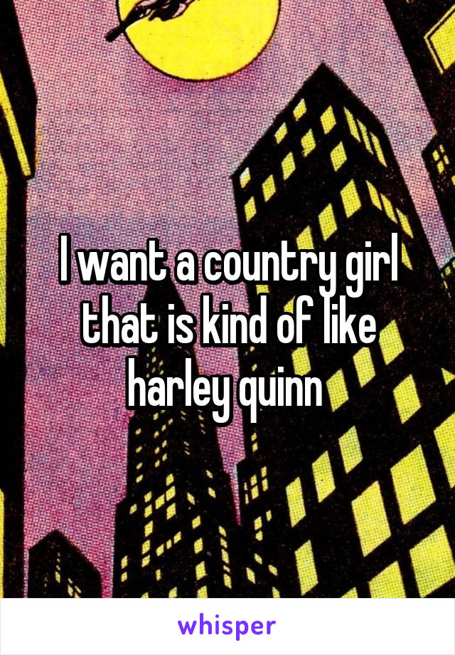 I want a country girl that is kind of like harley quinn 
