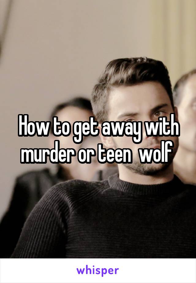 How to get away with murder or teen  wolf 