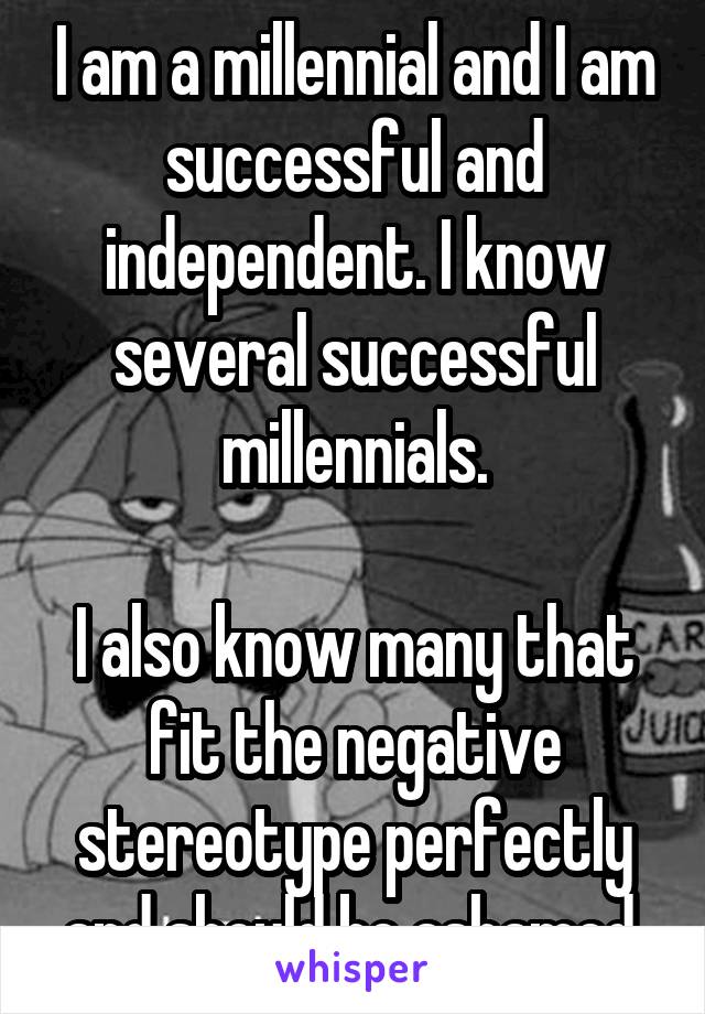 I am a millennial and I am successful and independent. I know several successful millennials.

I also know many that fit the negative stereotype perfectly and should be ashamed.