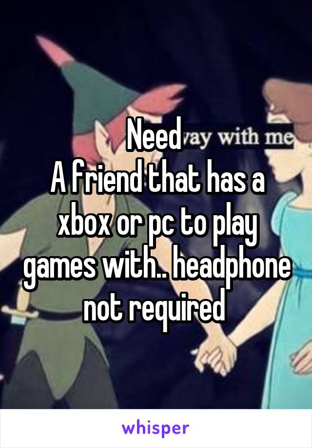 Need 
A friend that has a xbox or pc to play games with.. headphone not required 