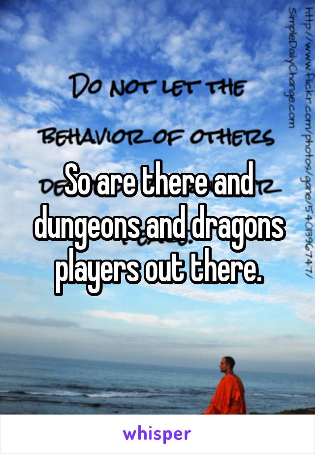 So are there and dungeons and dragons players out there.