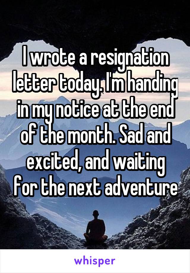 I wrote a resignation letter today. I'm handing in my notice at the end of the month. Sad and excited, and waiting for the next adventure 