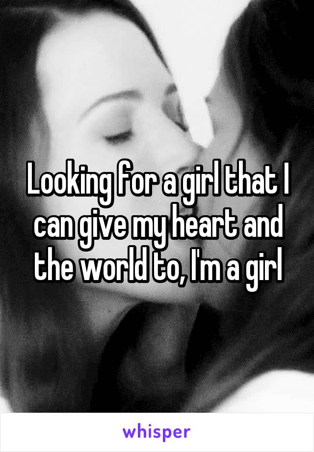 Looking for a girl that I can give my heart and the world to, I'm a girl