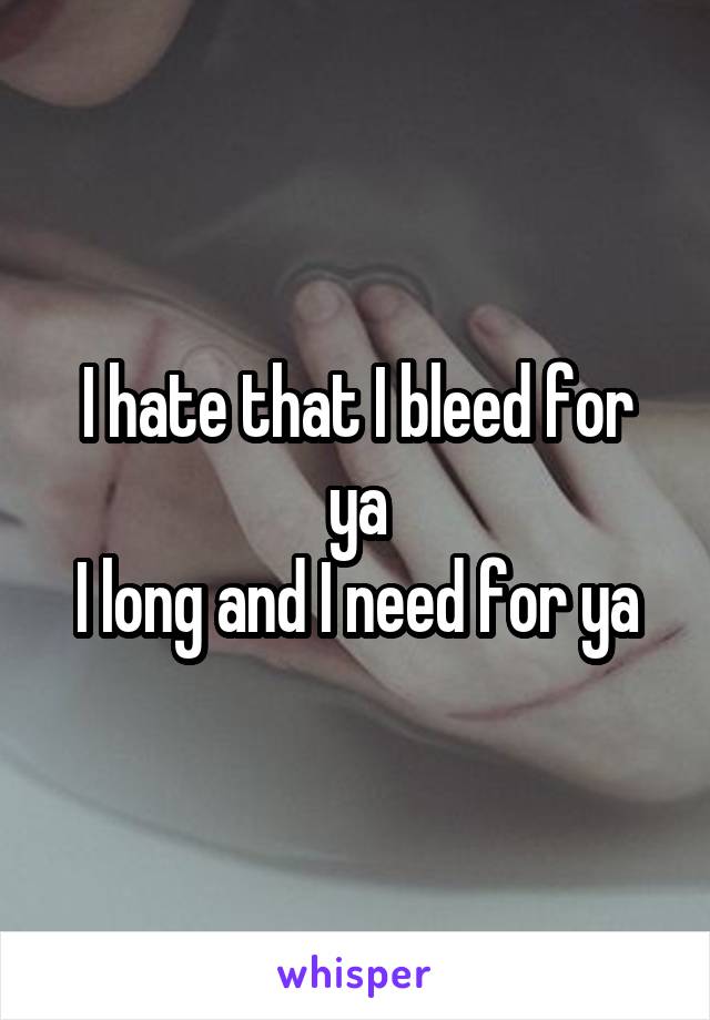I hate that I bleed for ya
I long and I need for ya