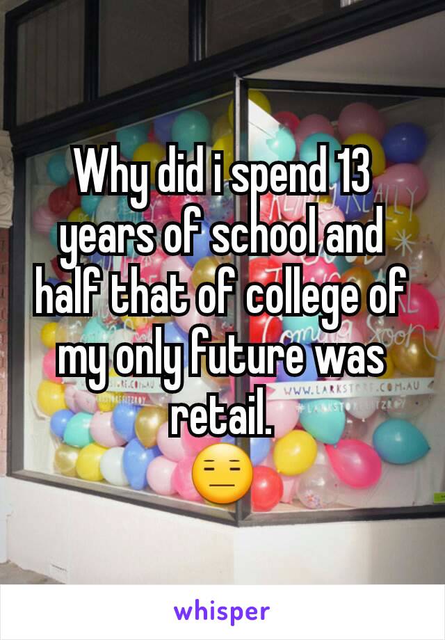Why did i spend 13 years of school and half that of college of my only future was retail.
😑